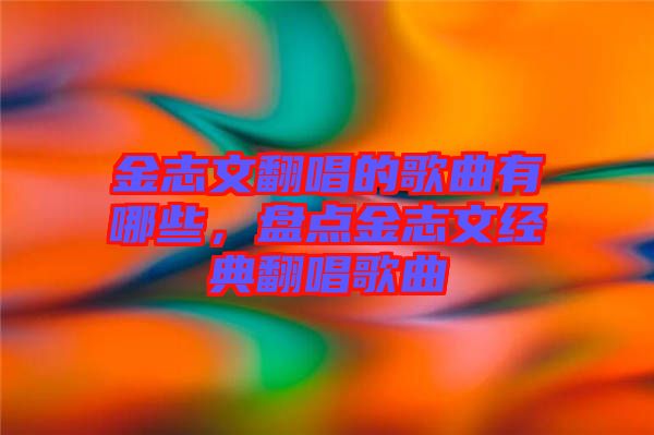 金志文翻唱的歌曲有哪些，盤點(diǎn)金志文經(jīng)典翻唱歌曲