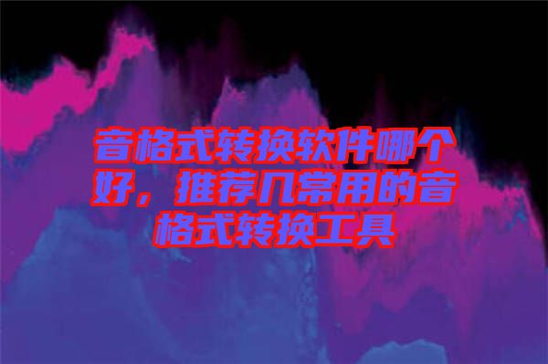 音格式轉(zhuǎn)換軟件哪個(gè)好，推薦幾常用的音格式轉(zhuǎn)換工具