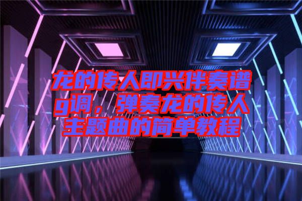 龍的傳人即興伴奏譜g調(diào)，彈奏龍的傳人主題曲的簡單教程