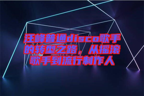 汪峰普通disco歌手的轉型之路，從搖滾歌手到流行制作人