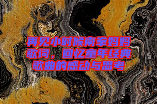 再見小時(shí)候南拳媽媽歌詞，回憶童年經(jīng)典歌曲的感動(dòng)與思考