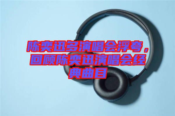 陳奕迅多演唱會(huì)浮夸，回顧陳奕迅演唱會(huì)經(jīng)典曲目