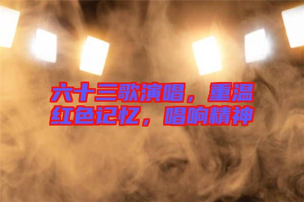 六十三歌演唱，重溫紅色記憶，唱響精神