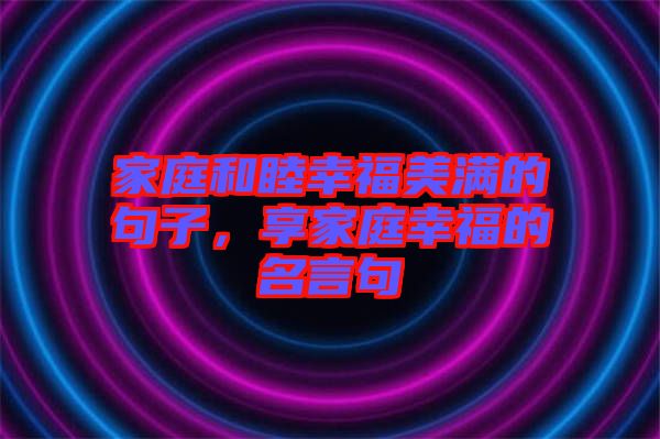 家庭和睦幸福美滿的句子，享家庭幸福的名言句