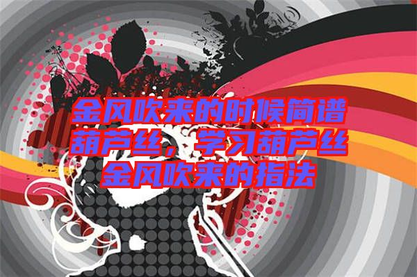 金風(fēng)吹來的時(shí)候簡(jiǎn)譜葫蘆絲，學(xué)習(xí)葫蘆絲金風(fēng)吹來的指法