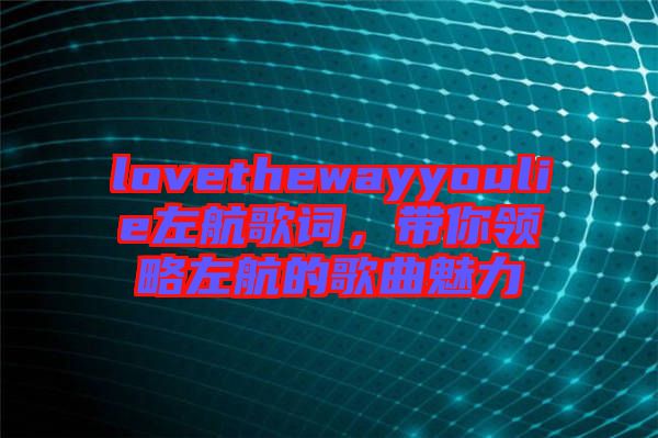 lovethewayyoulie左航歌詞，帶你領略左航的歌曲魅力