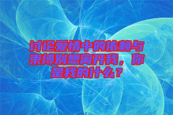 討論愛情中的依賴與束縛別想離開我，你是我的什么？