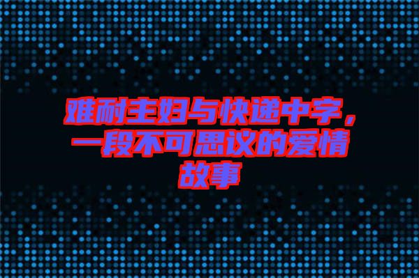 難耐主婦與快遞中字，一段不可思議的愛情故事