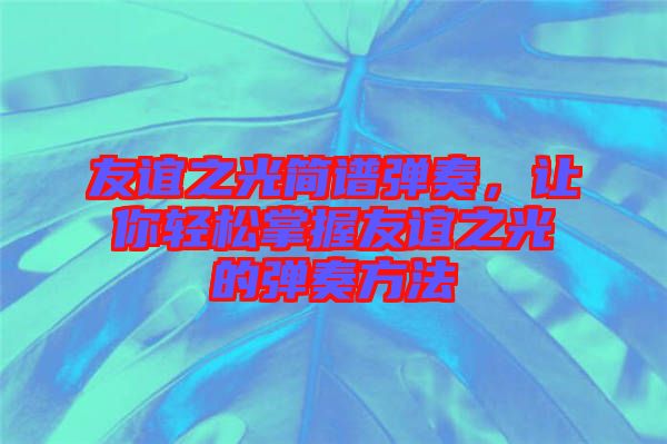 友誼之光簡譜彈奏，讓你輕松掌握友誼之光的彈奏方法