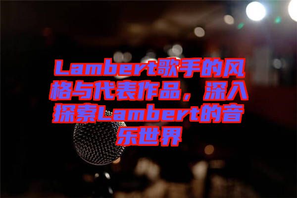 Lambert歌手的風格與代表作品，深入探索Lambert的音樂世界