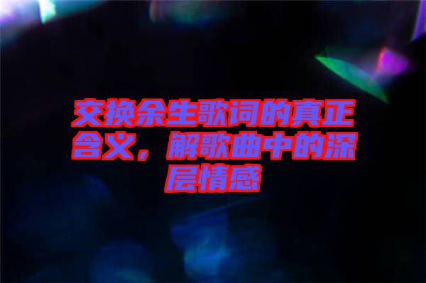 交換余生歌詞的真正含義，解歌曲中的深層情感