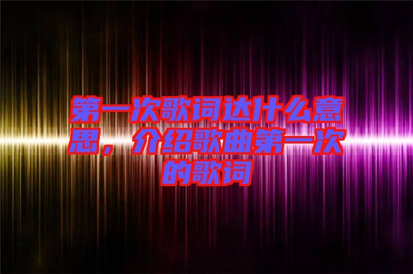 第一次歌詞達(dá)什么意思，介紹歌曲第一次的歌詞