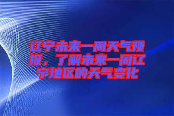 遼寧未來(lái)一周天氣預(yù)報(bào)，了解未來(lái)一周遼寧地區(qū)的天氣變化