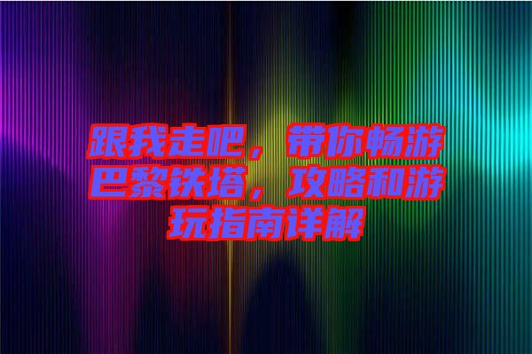 跟我走吧，帶你暢游巴黎鐵塔，攻略和游玩指南詳解