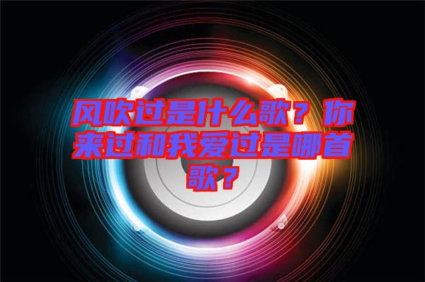 風(fēng)吹過(guò)是什么歌？你來(lái)過(guò)和我愛(ài)過(guò)是哪首歌？