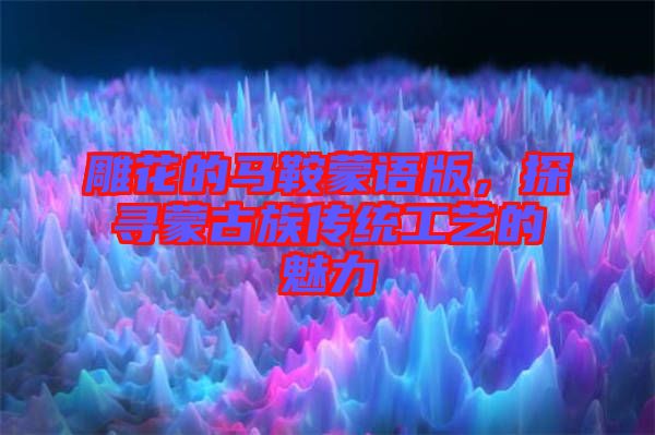 雕花的馬鞍蒙語版，探尋蒙古族傳統(tǒng)工藝的魅力