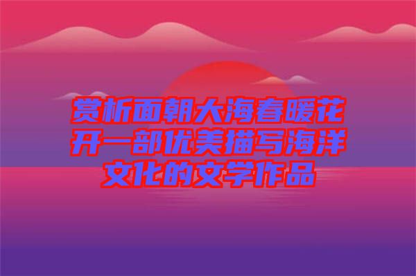 賞析面朝大海春暖花開一部?jī)?yōu)美描寫海洋文化的文學(xué)作品