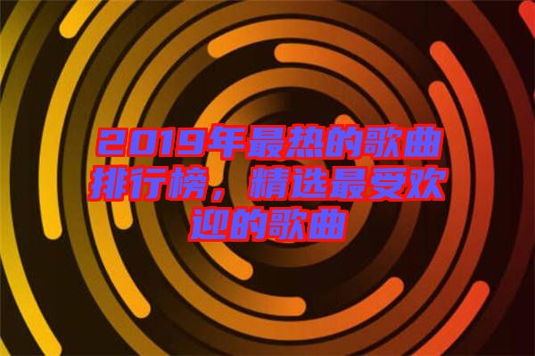 2019年最熱的歌曲排行榜，精選最受歡迎的歌曲