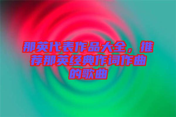 那英代表作品大全，推薦那英經(jīng)典作詞作曲的歌曲