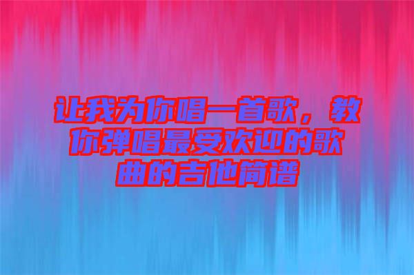 讓我為你唱一首歌，教你彈唱最受歡迎的歌曲的吉他簡(jiǎn)譜