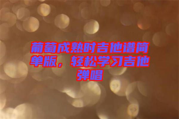 葡萄成熟時吉他譜簡單版，輕松學習吉他彈唱