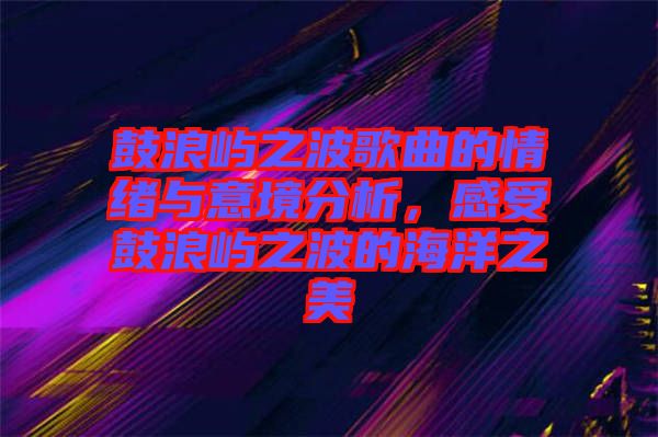 鼓浪嶼之波歌曲的情緒與意境分析，感受鼓浪嶼之波的海洋之美