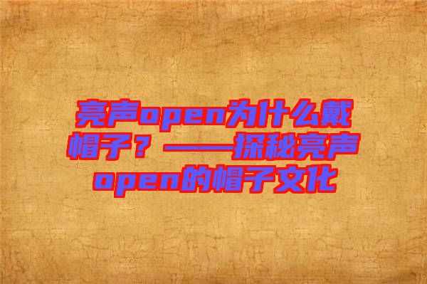 亮聲open為什么戴帽子？——探秘亮聲open的帽子文化