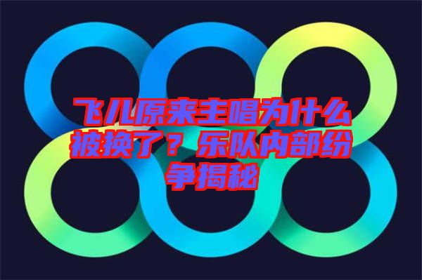 飛兒原來主唱為什么被換了？樂隊(duì)內(nèi)部紛爭揭秘