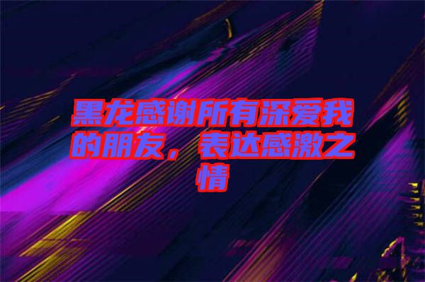 黑龍感謝所有深愛我的朋友，表達感激之情