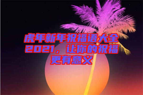 虎年新年祝福語(yǔ)大全2021，讓你的祝福更有意義