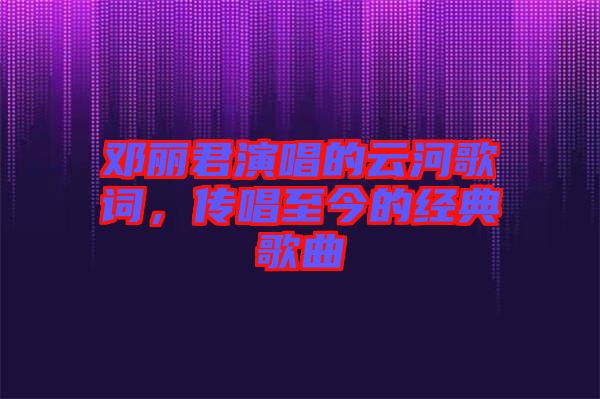 鄧麗君演唱的云河歌詞，傳唱至今的經(jīng)典歌曲