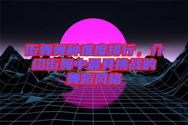 街舞舞種難度排行，介紹街舞中最具挑戰(zhàn)的舞蹈風(fēng)格