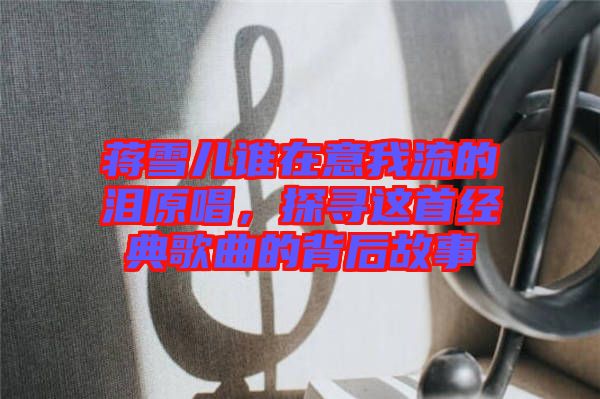 蔣雪兒誰在意我流的淚原唱，探尋這首經(jīng)典歌曲的背后故事