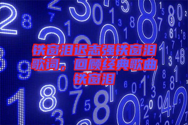 鐵窗淚遲志強(qiáng)鐵窗淚歌詞，回顧經(jīng)典歌曲鐵窗淚