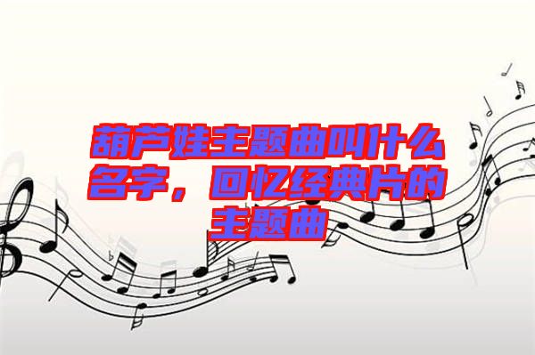 葫蘆娃主題曲叫什么名字，回憶經(jīng)典片的主題曲