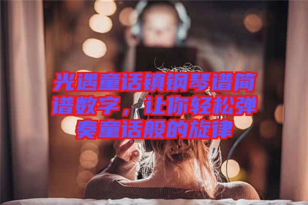 光遇童話鎮(zhèn)鋼琴譜簡譜數(shù)字，讓你輕松彈奏童話般的旋律