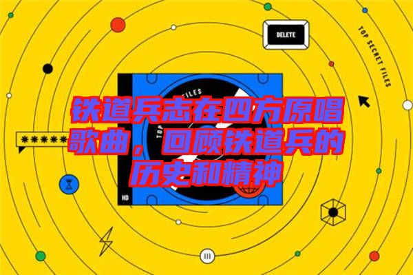 鐵道兵志在四方原唱歌曲，回顧鐵道兵的歷史和精神