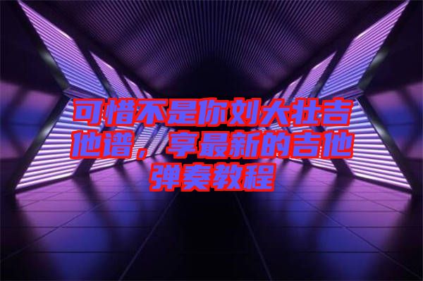 可惜不是你劉大壯吉他譜，享最新的吉他彈奏教程