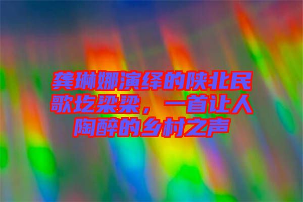 龔琳娜演繹的陜北民歌圪梁梁，一首讓人陶醉的鄉(xiāng)村之聲