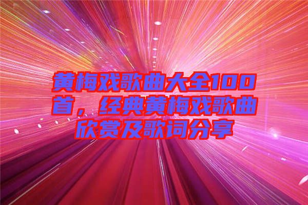 黃梅戲歌曲大全100首，經(jīng)典黃梅戲歌曲欣賞及歌詞分享