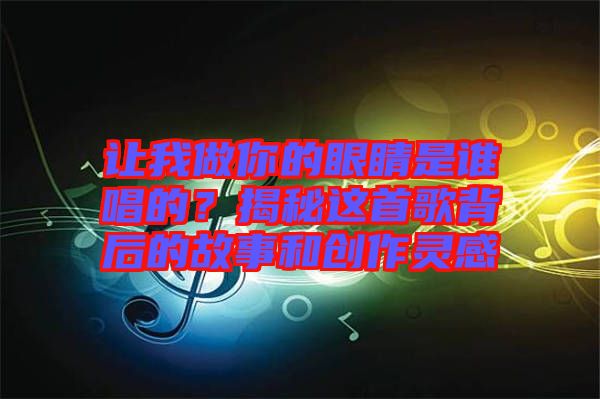 讓我做你的眼睛是誰唱的？揭秘這首歌背后的故事和創(chuàng)作靈感