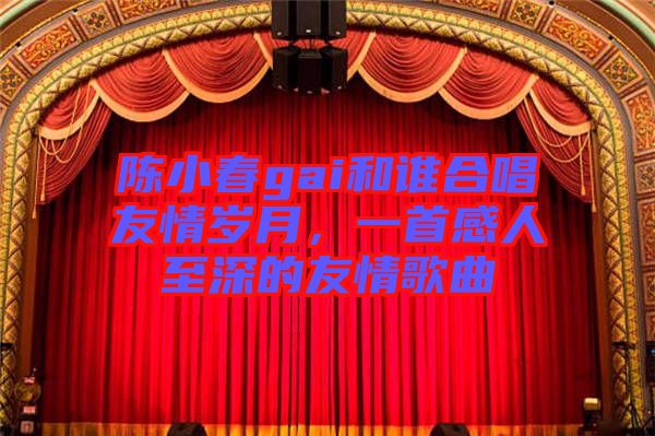 陳小春gai和誰合唱友情歲月，一首感人至深的友情歌曲