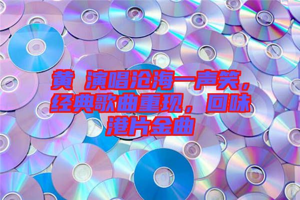 黃霑演唱滄海一聲笑，經(jīng)典歌曲重現(xiàn)，回味港片金曲