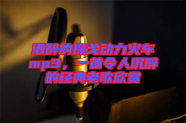 酒醉的探戈動力火車mp3，一首令人沉醉的經(jīng)典老歌欣賞