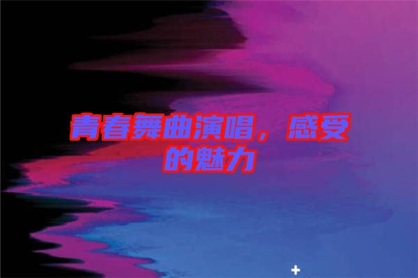 青春舞曲演唱，感受的魅力