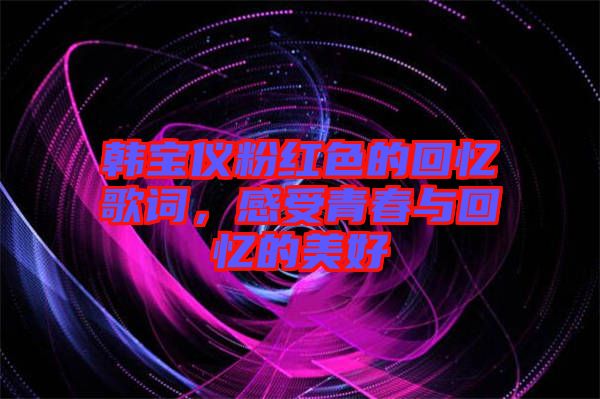 韓寶儀粉紅色的回憶歌詞，感受青春與回憶的美好