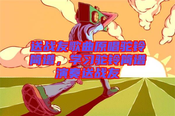 送戰(zhàn)友歌曲原唱駝鈴簡譜，學習駝鈴簡譜演奏送戰(zhàn)友