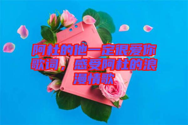 阿杜的他一定很愛你歌詞，感受阿杜的浪漫情歌