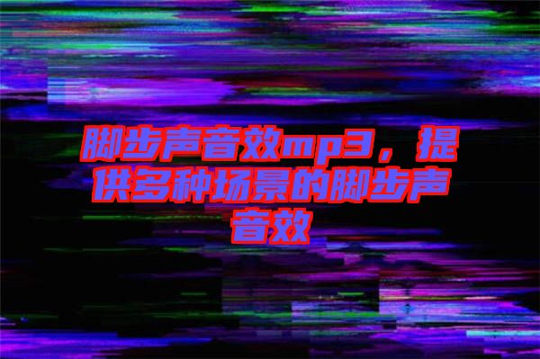 腳步聲音效mp3，提供多種場(chǎng)景的腳步聲音效