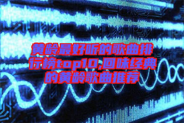 黃齡最好聽的歌曲排行榜top10,回味經(jīng)典的黃齡歌曲推薦